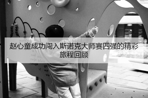 赵心童成功闯入斯诺克大师赛四强的精彩旅程回顾