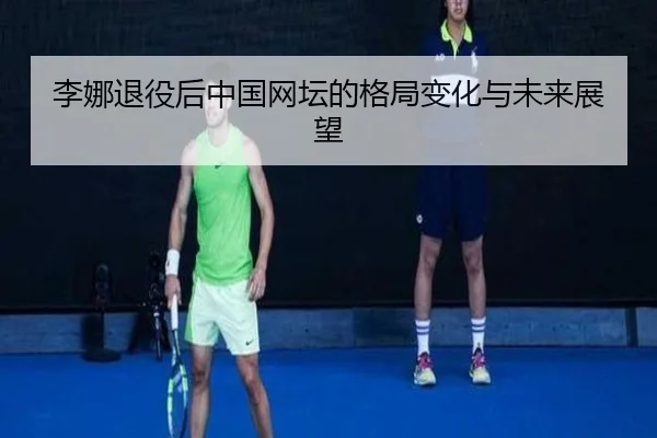 李娜退役后中国网坛的格局变化与未来展望